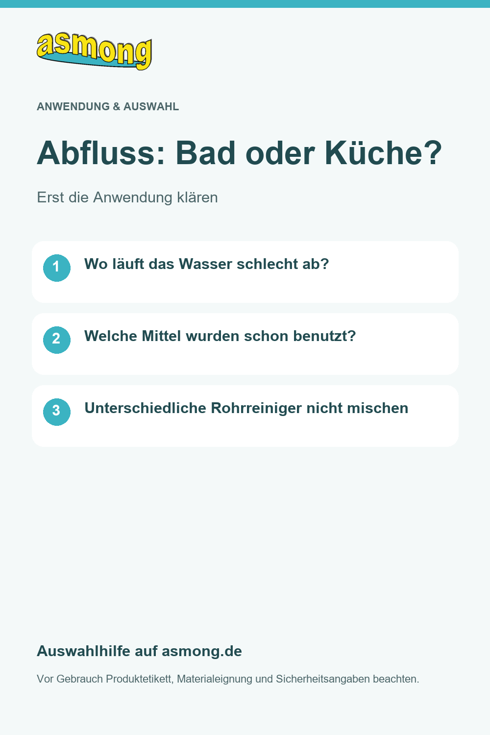 Abfluss: Bad oder Küche?: Bad oder Küche? Ein langsam ablaufendes Waschbecken und ein Küchenabfluss können unterschiedliche Rückstände enthalten. Vergleichen Sie die vorgesehenen Anwendungen und Warnhinweise. Verschiedene Rohrreiniger dürfen nicht miteinander kombiniert werden. Bei unklarer Ursache fragen Sie vor dem Kauf nach.